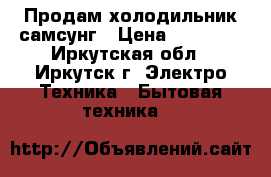 Продам холодильник самсунг › Цена ­ 12 000 - Иркутская обл., Иркутск г. Электро-Техника » Бытовая техника   